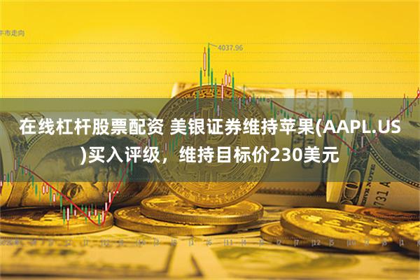 在线杠杆股票配资 美银证券维持苹果(AAPL.US)买入评级，维持目标价230美元