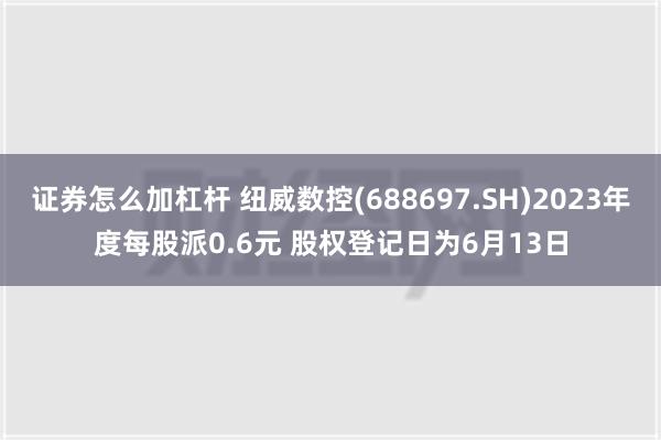 证券怎么加杠杆 纽威数控(688697.SH)2023年度每股派0.6元 股权登记日为6月13日