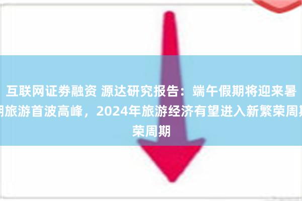 互联网证劵融资 源达研究报告：端午假期将迎来暑期旅游首波高峰，2024年旅游经济有望进入新繁荣周期