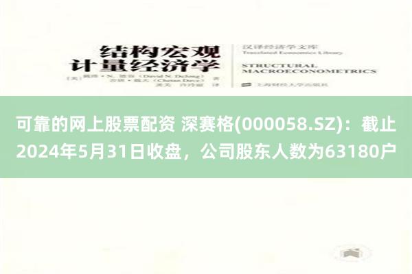 可靠的网上股票配资 深赛格(000058.SZ)：截止2024年5月31日收盘，公司股东人数为63180户