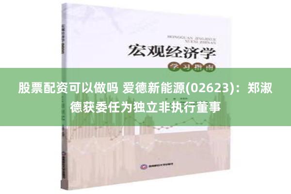 股票配资可以做吗 爱德新能源(02623)：郑淑德获委任为独立非执行董事