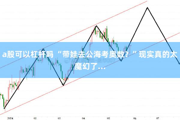 a股可以杠杆吗 “带娃去公海考奥数？”现实真的太魔幻了...