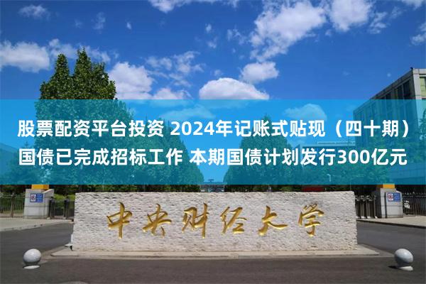 股票配资平台投资 2024年记账式贴现（四十期）国债已完成招标工作 本期国债计划发行300亿元