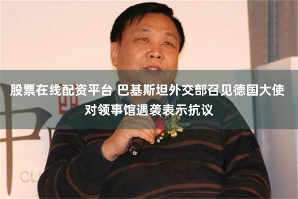 股票在线配资平台 巴基斯坦外交部召见德国大使 对领事馆遇袭表示抗议