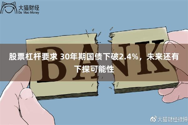 股票杠杆要求 30年期国债下破2.4%，未来还有下探可能性