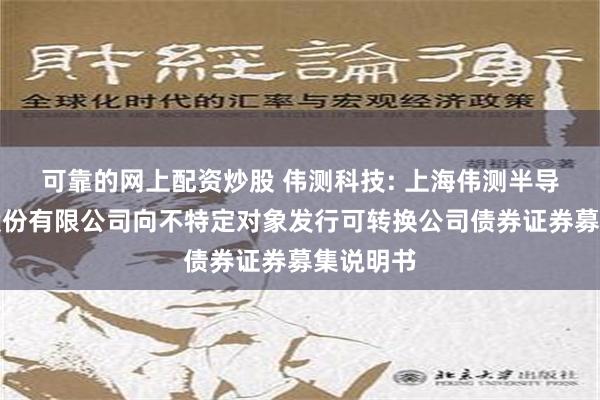 可靠的网上配资炒股 伟测科技: 上海伟测半导体科技股份有限公司向不特定对象发行可转换公司债券证券募集说明书