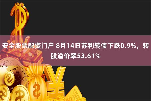 安全股票配资门户 8月14日苏利转债下跌0.9%，转股溢价率53.61%