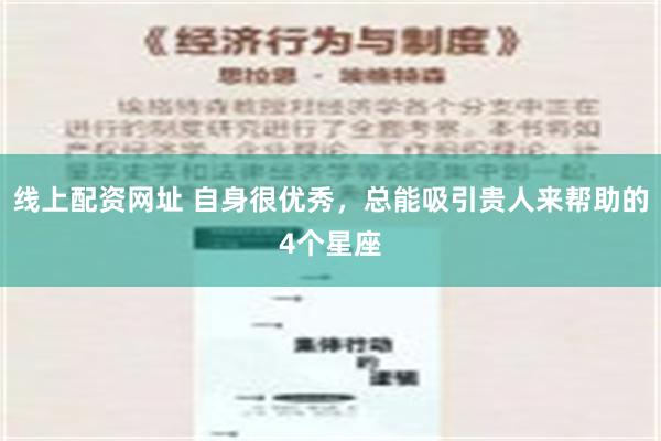 线上配资网址 自身很优秀，总能吸引贵人来帮助的4个星座