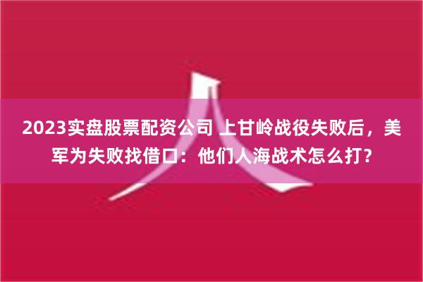 2023实盘股票配资公司 上甘岭战役失败后，美军为失败找借口：他们人海战术怎么打？