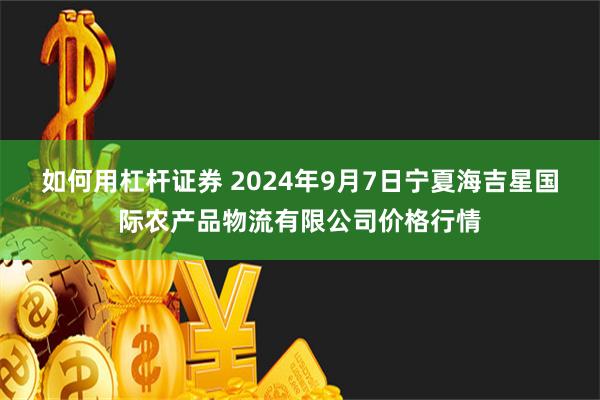 如何用杠杆证券 2024年9月7日宁夏海吉星国际农产品物流有限公司价格行情