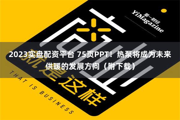 2023实盘配资平台 75页PPT！热泵将成为未来供暖的发展方向（附下载）