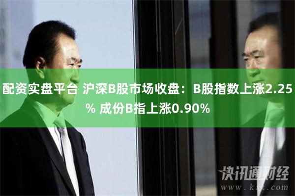 配资实盘平台 沪深B股市场收盘：B股指数上涨2.25% 成份B指上涨0.90%