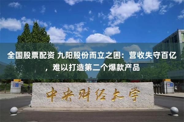 全国股票配资 九阳股份而立之困：营收失守百亿，难以打造第二个爆款产品