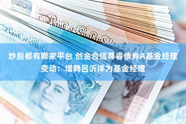 炒股都有哪家平台 创金合信尊睿债券A基金经理变动：增聘吕沂洋为基金经理