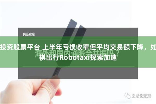 投资股票平台 上半年亏损收窄但平均交易额下降，如祺出行Robotaxi探索加速