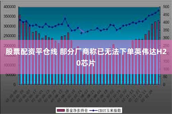 股票配资平仓线 部分厂商称已无法下单英伟达H20芯片