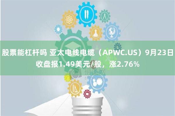 股票能杠杆吗 亚太电线电缆（APWC.US）9月23日收盘报1.49美元/股，涨2.76%