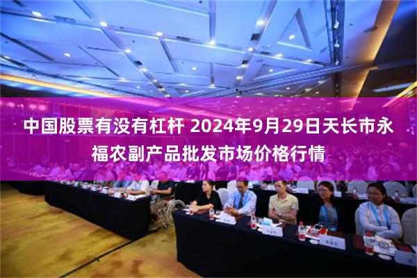 中国股票有没有杠杆 2024年9月29日天长市永福农副产品批发市场价格行情