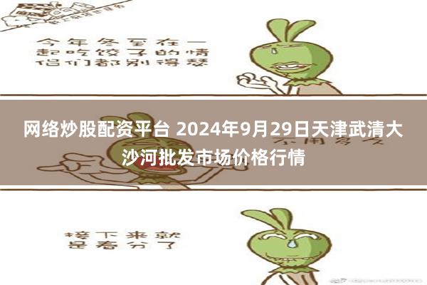 网络炒股配资平台 2024年9月29日天津武清大沙河批发市场价格行情