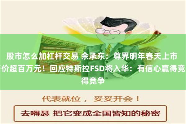 股市怎么加杠杆交易 余承东：尊界明年春天上市 售价超百万元！回应特斯拉FSD将入华：有信心赢得竞争