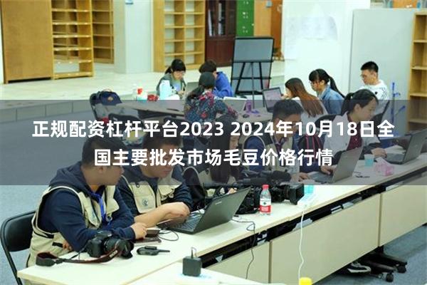 正规配资杠杆平台2023 2024年10月18日全国主要批发市场毛豆价格行情