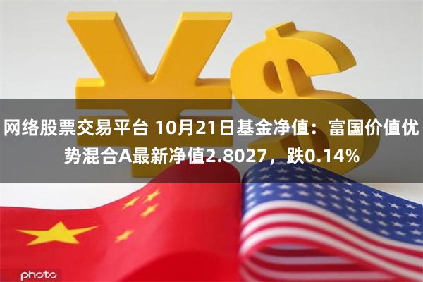 网络股票交易平台 10月21日基金净值：富国价值优势混合A最新净值2.8027，跌0.14%