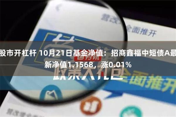 股市开杠杆 10月21日基金净值：招商鑫福中短债A最新净值1.1568，涨0.01%