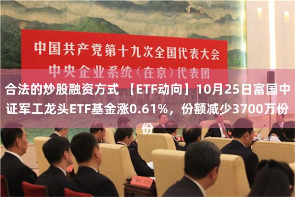 合法的炒股融资方式 【ETF动向】10月25日富国中证军工龙头ETF基金涨0.61%，份额减少3700万份