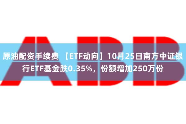 原油配资手续费 【ETF动向】10月25日南方中证银行ETF基金跌0.35%，份额增加250万份