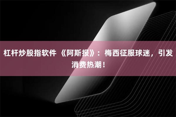 杠杆炒股指软件 《阿斯报》：梅西征服球迷，引发消费热潮！