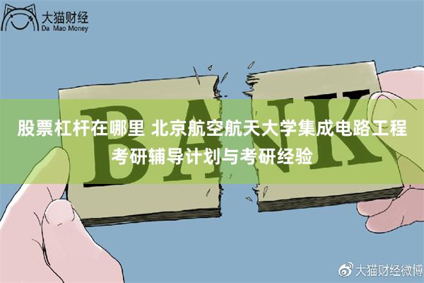 股票杠杆在哪里 北京航空航天大学集成电路工程考研辅导计划与考研经验