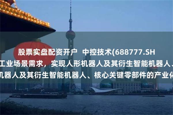 股票实盘配资开户  中控技术(688777.SH)：深入研究AI技术，结合工业场景需求，实现人形机器人及其衍生智能机器人、核心关键零部件的产业化