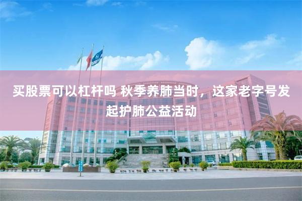 买股票可以杠杆吗 秋季养肺当时，这家老字号发起护肺公益活动