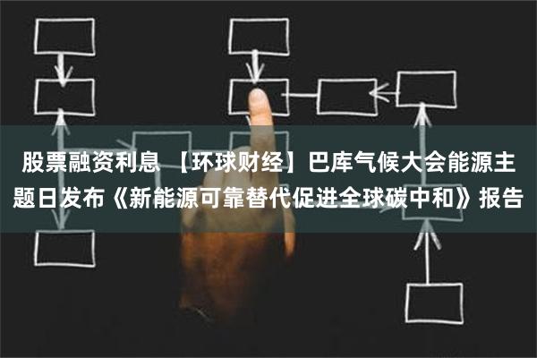 股票融资利息 【环球财经】巴库气候大会能源主题日发布《新能源可靠替代促进全球碳中和》报告