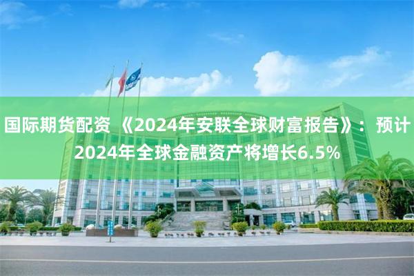 国际期货配资 《2024年安联全球财富报告》：预计2024年全球金融资产将增长6.5%