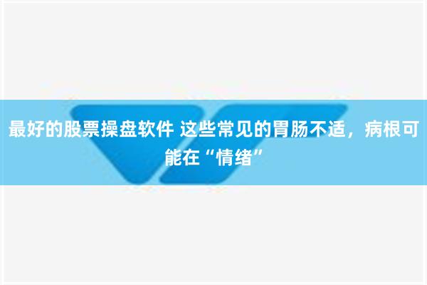 最好的股票操盘软件 这些常见的胃肠不适，病根可能在“情绪”