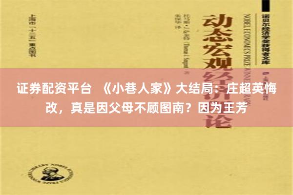 证券配资平台  《小巷人家》大结局：庄超英悔改，真是因父母不顾图南？因为王芳