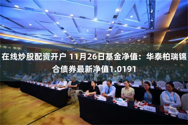 在线炒股配资开户 11月26日基金净值：华泰柏瑞锦合债券最新净值1.0191