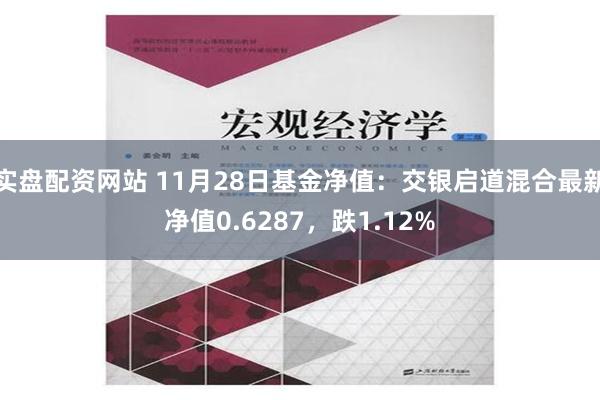 实盘配资网站 11月28日基金净值：交银启道混合最新净值0.6287，跌1.12%