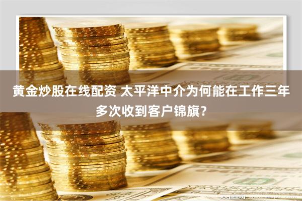 黄金炒股在线配资 太平洋中介为何能在工作三年多次收到客户锦旗？