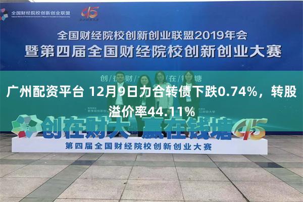 广州配资平台 12月9日力合转债下跌0.74%，转股溢价率44.11%