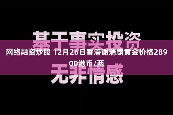 网络融资炒股 12月26日香港谢瑞麟黄金价格28900港币/两