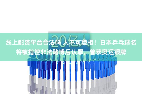 线上配资平台合法吗 人不可貌相！日本乒乓球名将被指控非法赌博后认罪，曾获奥运银牌