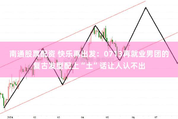 南通股票配资 快乐再出发：0713再就业男团的复古发型配上“土”话让人认不出