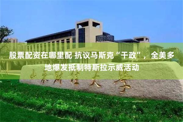 股票配资在哪里配 抗议马斯克“干政”，全美多地爆发抵制特斯拉示威活动